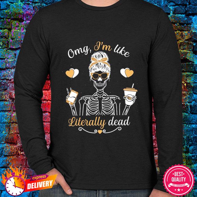 omg im like literally dead shirt