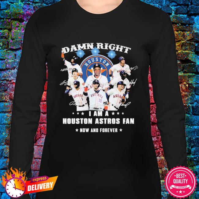 Houston Astros Damn Right I Am A Houston Astros Fan Now And Forever Shirt,  hoodie, sweater, long sleeve and tank top