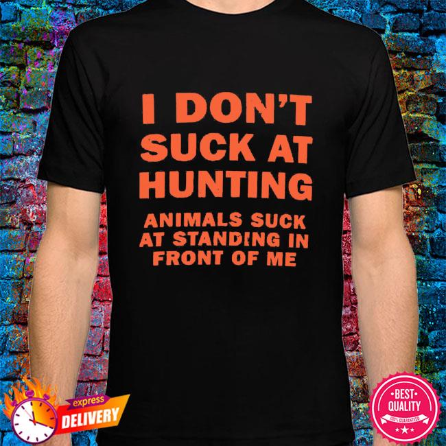 I don't suck at hunting animals suck at standing in front of me shirt,  hoodie, sweater, long sleeve and tank top