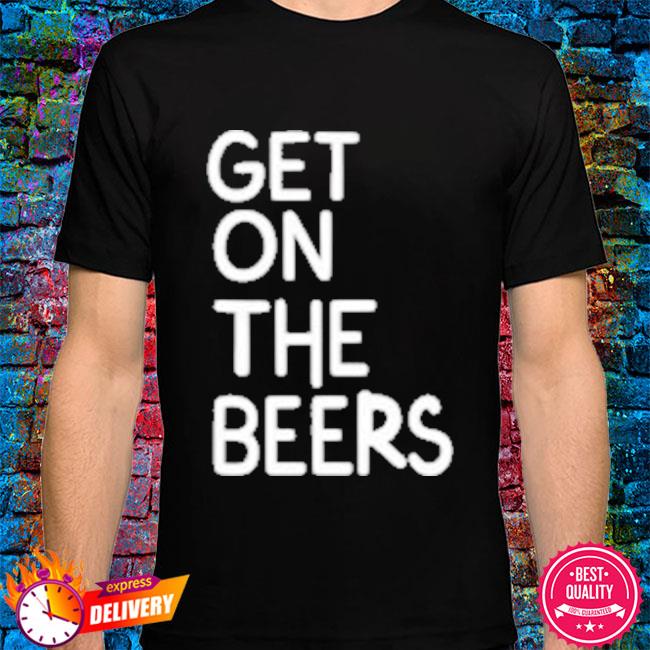 get on the beers shirt