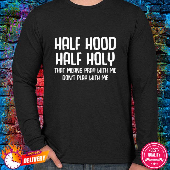 Half Hood Half Holy That Means Pray With Me Don T Play With With Me Shirt Hoodie Sweater Long Sleeve And Tank Top