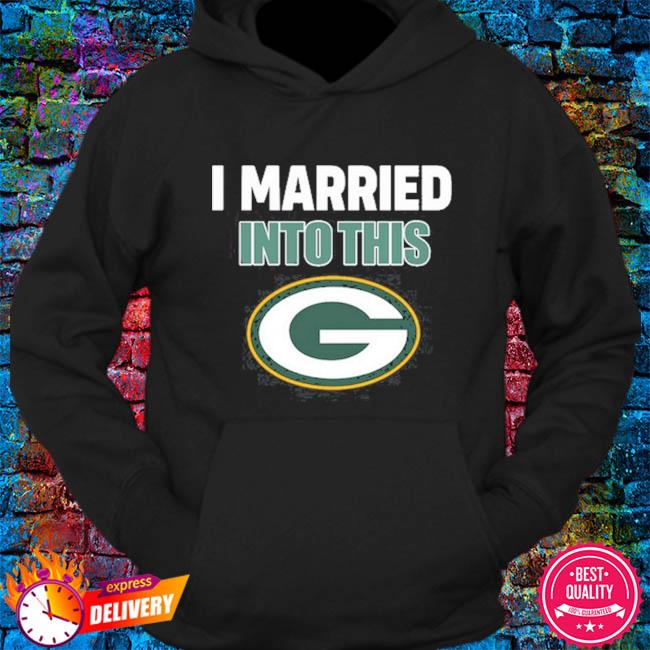 I Married Into This Green Bay Packers Football NFL T-Shirt, hoodie,  sweater, long sleeve and tank top