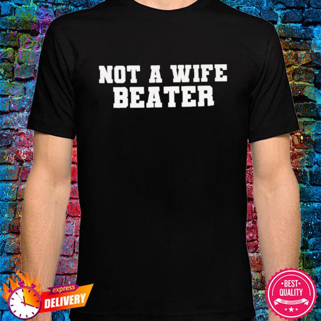 Not A Wife Beater Shirt Anti Wife Beater, hoodie, sweater, long