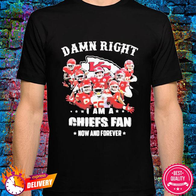 Damn Right I Am A Chiefs Fan Now And Forever Shirt