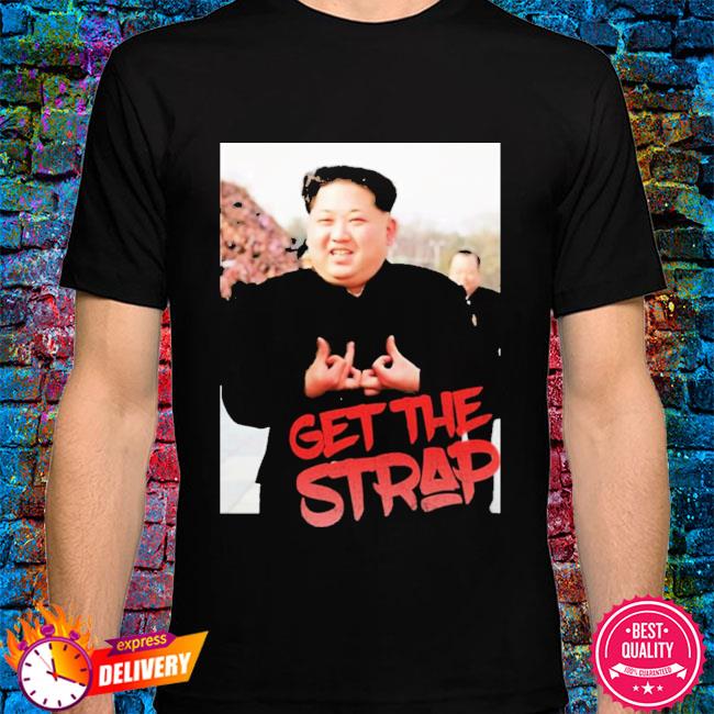 Official Kim Jong Un Get The Strap Funny T-Shirt, hoodie, sweater, long  sleeve and tank top
