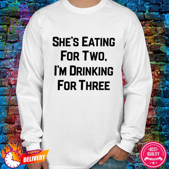 She's Eating For Two I'm Drinking For Three Shirt, Hoodie, Sweater, Long Sleeve And Tank Top