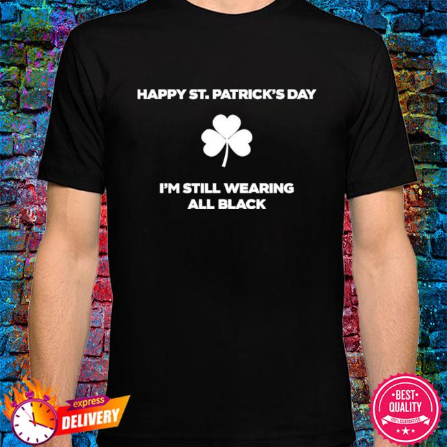 Official Happy St Patrick’s Day I’m Still Wearing All Black Shirt ...