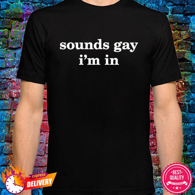 t shirt sounds gay im in