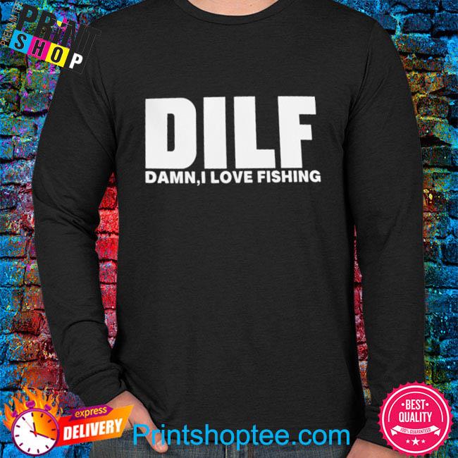 Dilf damn I love fishing shirt, hoodie, sweater, long sleeve and tank top