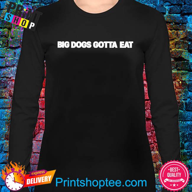 big dogs gotta eat shirt