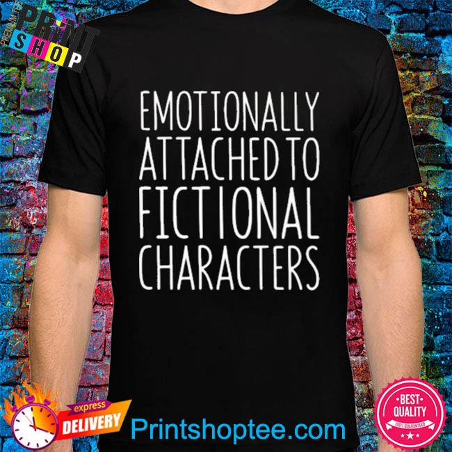 emotionally attached to fictional characters shirt