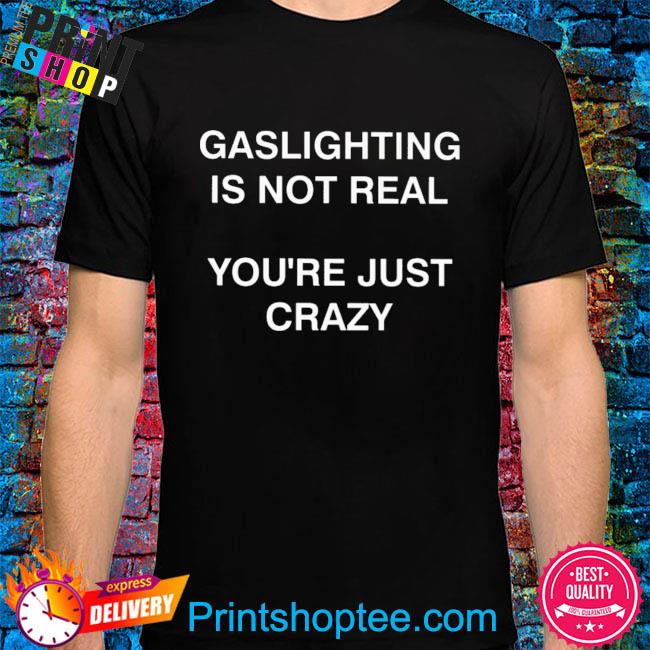 Gaslighting is not real you're just crazy shirt, hoodie, sweater, long ...