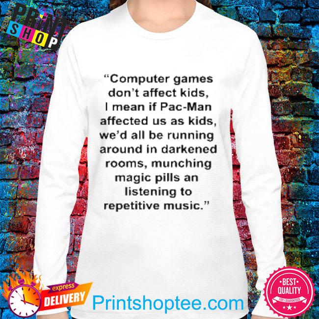 Computer games don't affect kids I mean if Pac-Man affected us as