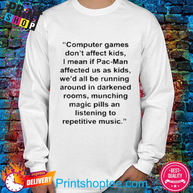 Computer games don't affect kids I mean if Pac-Man affected us as