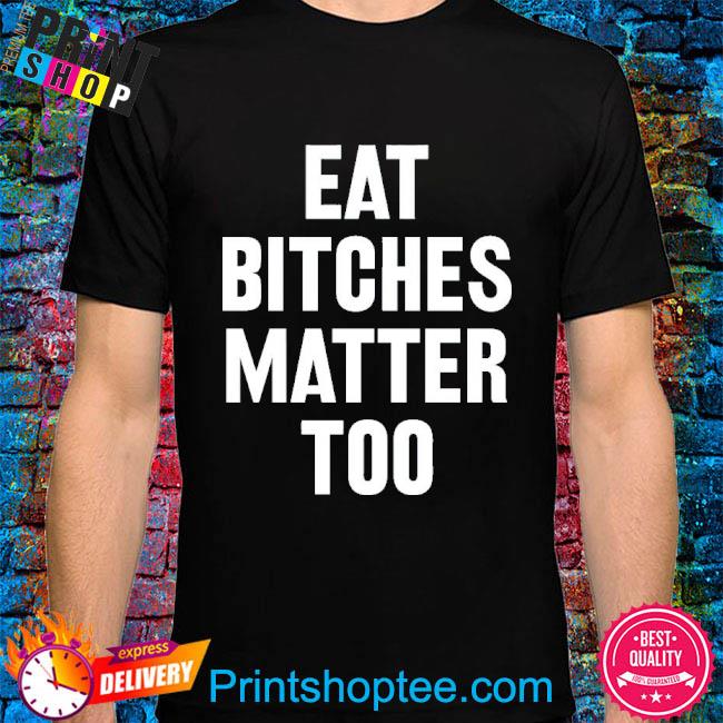 Eat Bitches Matter Too T-Shirt