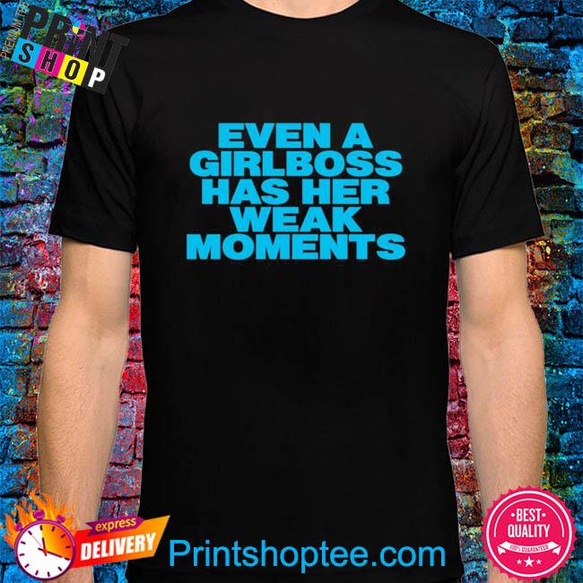 Even a girlboss has her weak moments shirt