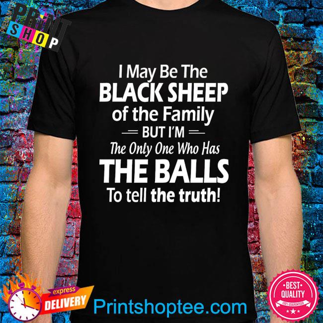 I may be the black sheep of the family but I'm the only one who has the balls to tell the truth shirt