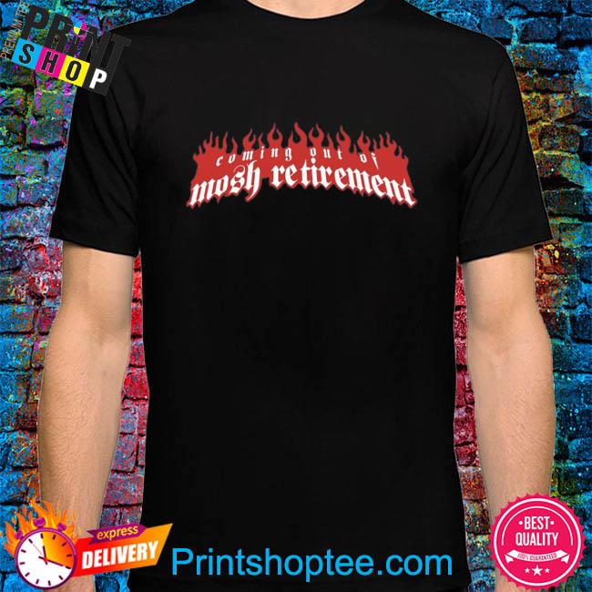 Official Coming out of mosh retirement shirt
