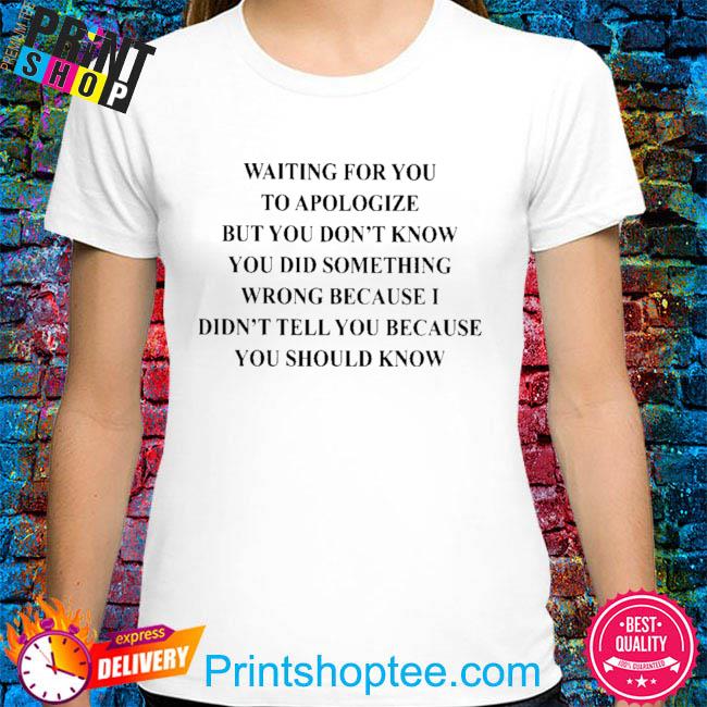 Waiting for you to apologize but you don't know you did shirt