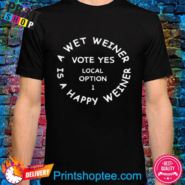 A wet weiner is a happy weiner vote yes local option 1 shirt