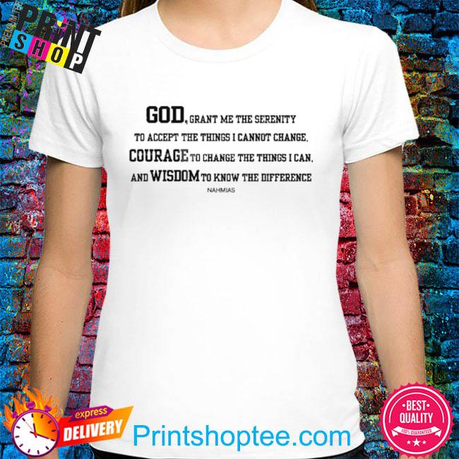 God grant me the serenity to accept the things I cannot change courage to change the things I can shirt