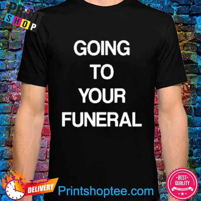 Going to your funeral shirt