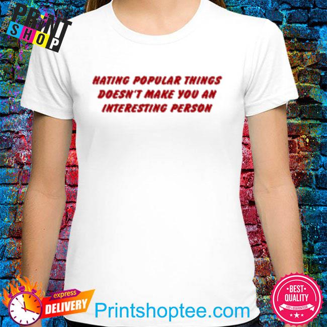 Hating Popular Things Doesn't Make You An Interesting Person 2022 Shirt
