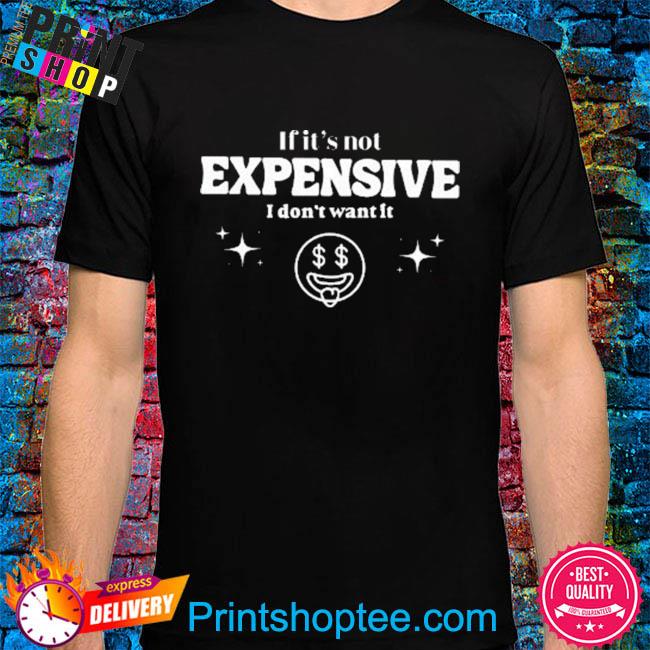 If it's not expensive I don't want it shirt