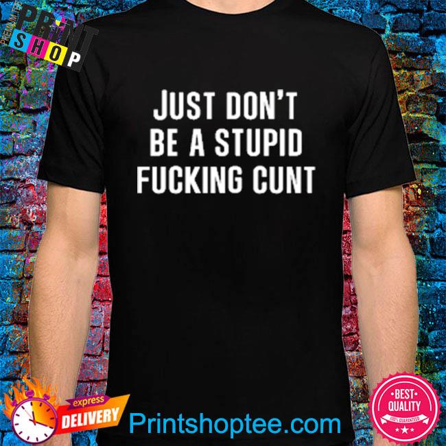 Just don't be a stupid fucking cunt shirt