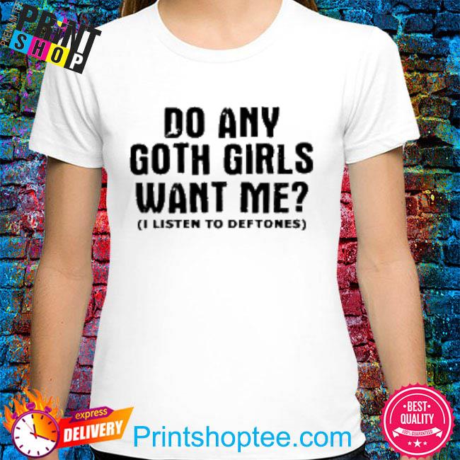 Official Do any goth girls want me I listen to deftone shirt