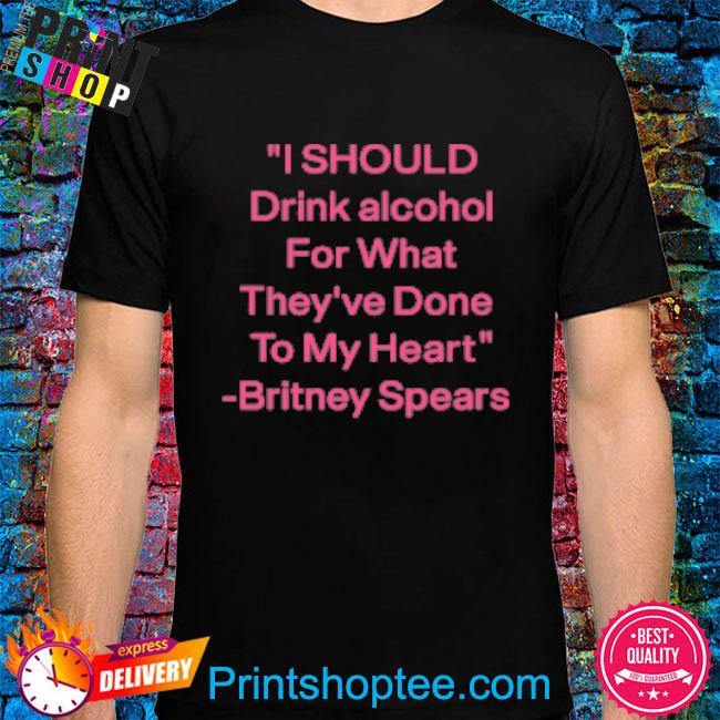 Official I Should Drink Alcohol For What They've Done To My Heart Britney Spears Shirt