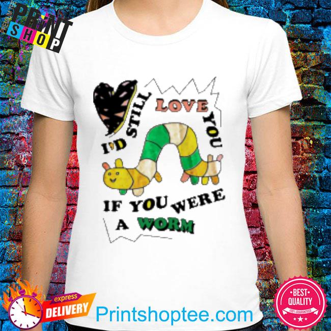 Official I'd Still Love You If You Were A Worm T-Shirt