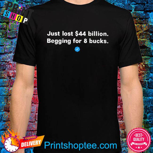 Official Just lost 44 billion begging for 8 bucks shirt