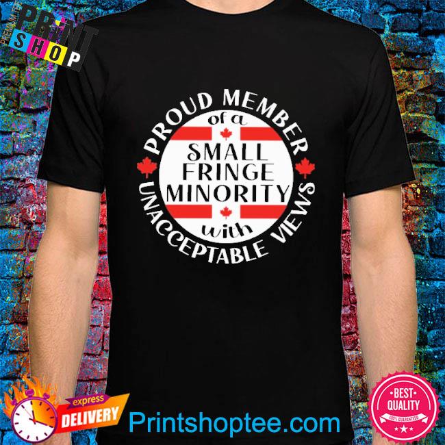 Proud Member Of A Small Fringe Minority With Unacceptable Views shirt