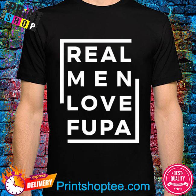 Real men love fupa 2022 shirt, hoodie, sweater, long sleeve and tank top