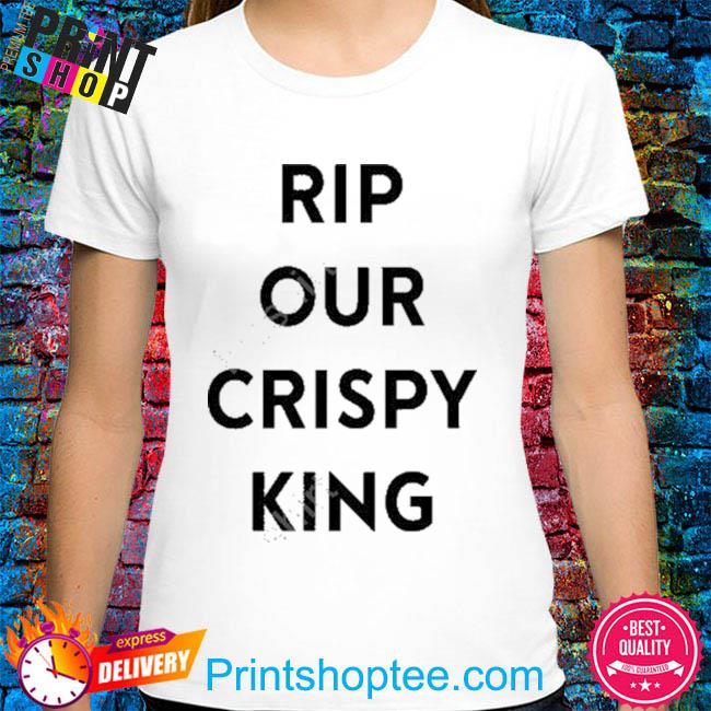 Rip our crispy king shirt