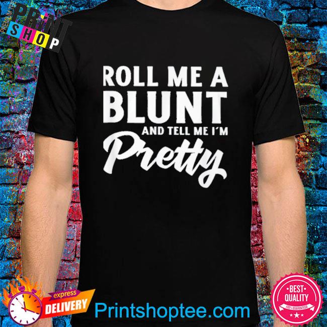 Roll me a blunt and tell me I'm pretty shirt