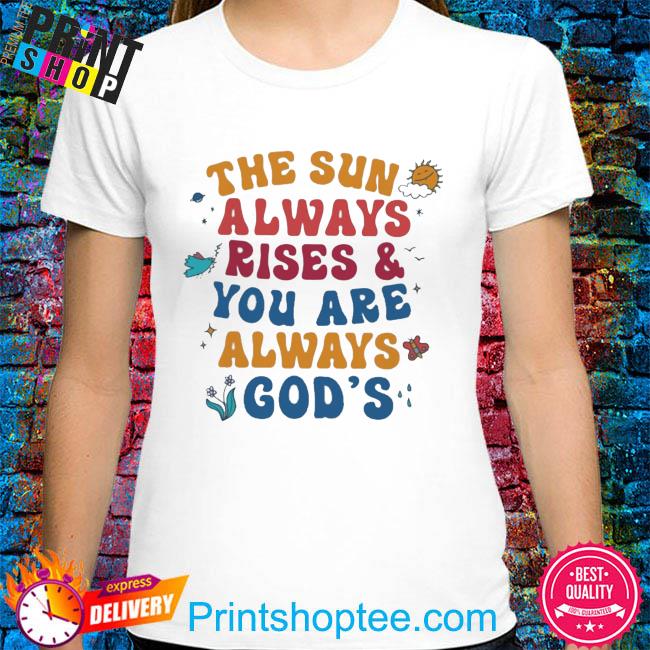 The sun always rise and you are always god's shirt