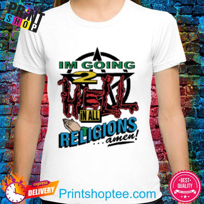 I'm going to hell in all the religions shirt