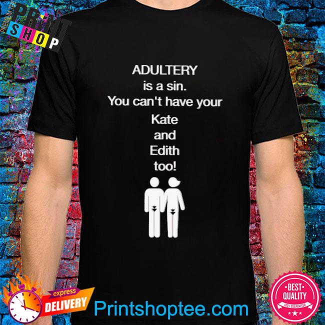 Adultery is a sin you can't have your kate and edith too shirt