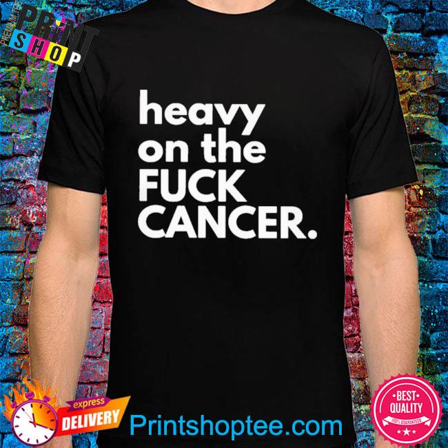 Heavy on the fuck cancer shirt