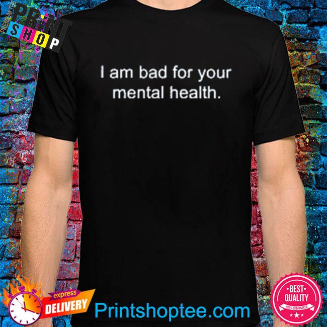 I am bad for your mental health shirt - Copy