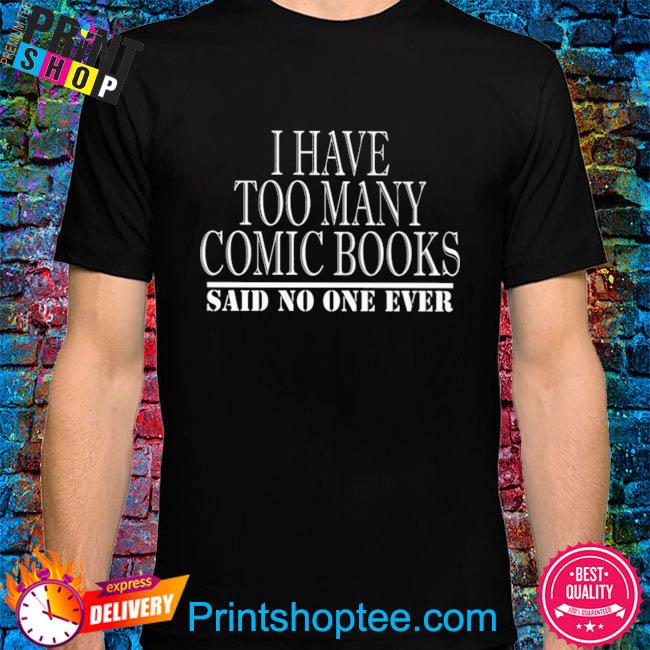 I have too many comic books said no one ever shirt