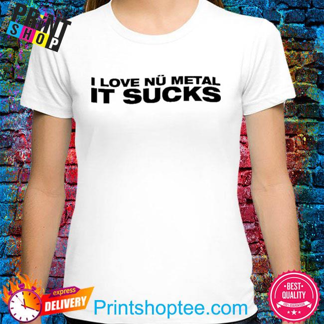 I love nu metal it sucks shirt