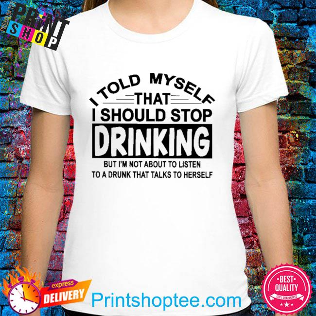 I told myself that I should stop drinking shirt
