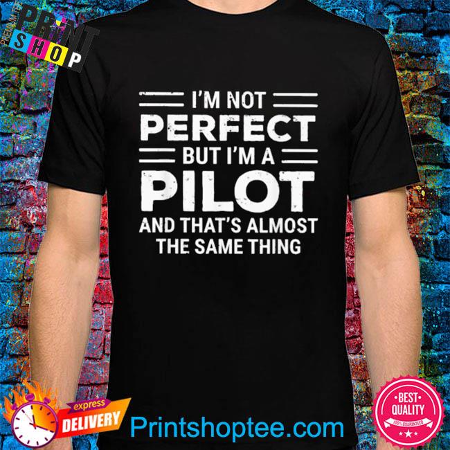 I'm perfect but I'm a pilot and that's almost the same thing shirt