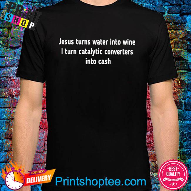 Jesus turns water into wine I turn catalytic converters into cash shirt