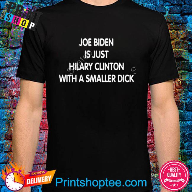 Joe biden is just hilary clinton with a smaller dick shirt