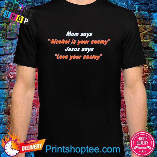 Mom Says Alcohol Is Your Enemy Jesus Says Love Your Enemy Shirt