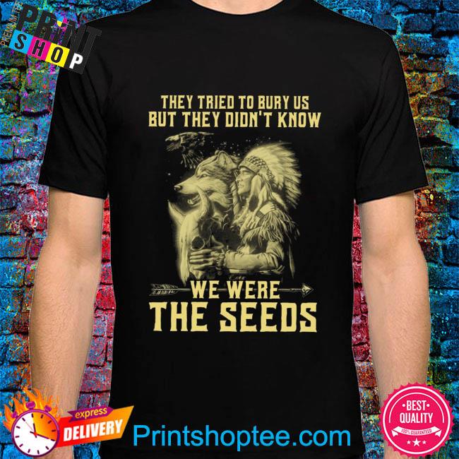 Native American they tried to bury us but they didn't know we were the seeds shirt